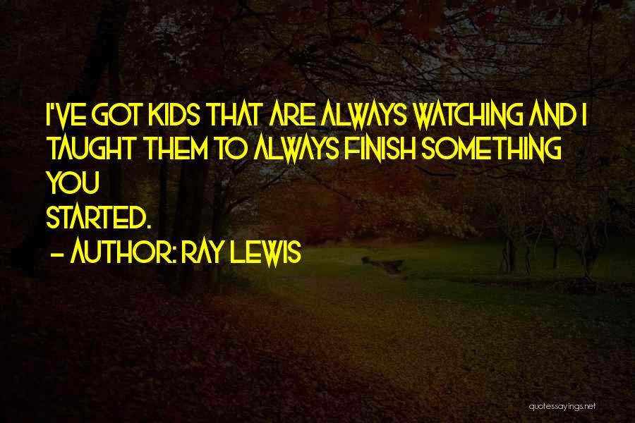 Ray Lewis Quotes: I've Got Kids That Are Always Watching And I Taught Them To Always Finish Something You Started.