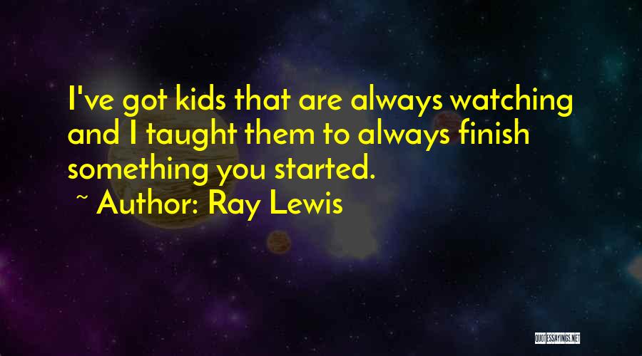 Ray Lewis Quotes: I've Got Kids That Are Always Watching And I Taught Them To Always Finish Something You Started.