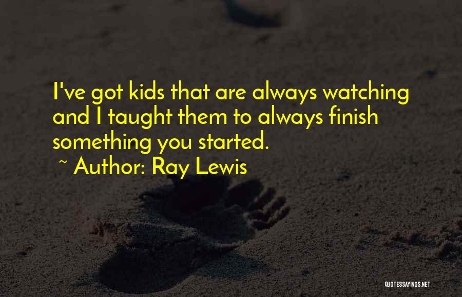 Ray Lewis Quotes: I've Got Kids That Are Always Watching And I Taught Them To Always Finish Something You Started.