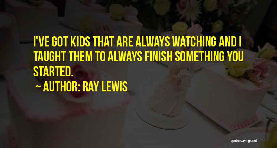 Ray Lewis Quotes: I've Got Kids That Are Always Watching And I Taught Them To Always Finish Something You Started.