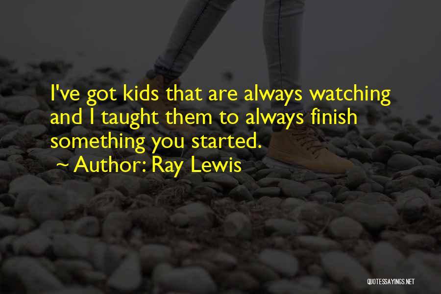 Ray Lewis Quotes: I've Got Kids That Are Always Watching And I Taught Them To Always Finish Something You Started.