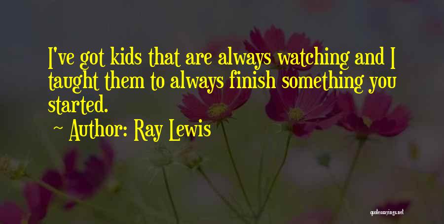 Ray Lewis Quotes: I've Got Kids That Are Always Watching And I Taught Them To Always Finish Something You Started.