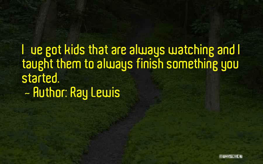 Ray Lewis Quotes: I've Got Kids That Are Always Watching And I Taught Them To Always Finish Something You Started.