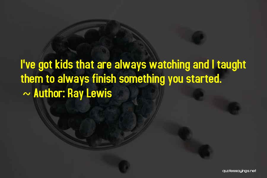 Ray Lewis Quotes: I've Got Kids That Are Always Watching And I Taught Them To Always Finish Something You Started.