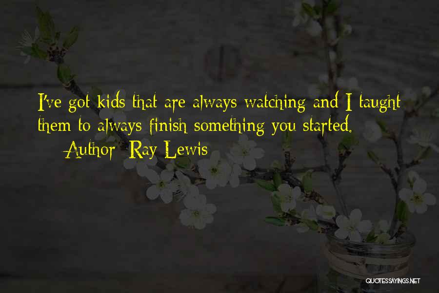 Ray Lewis Quotes: I've Got Kids That Are Always Watching And I Taught Them To Always Finish Something You Started.