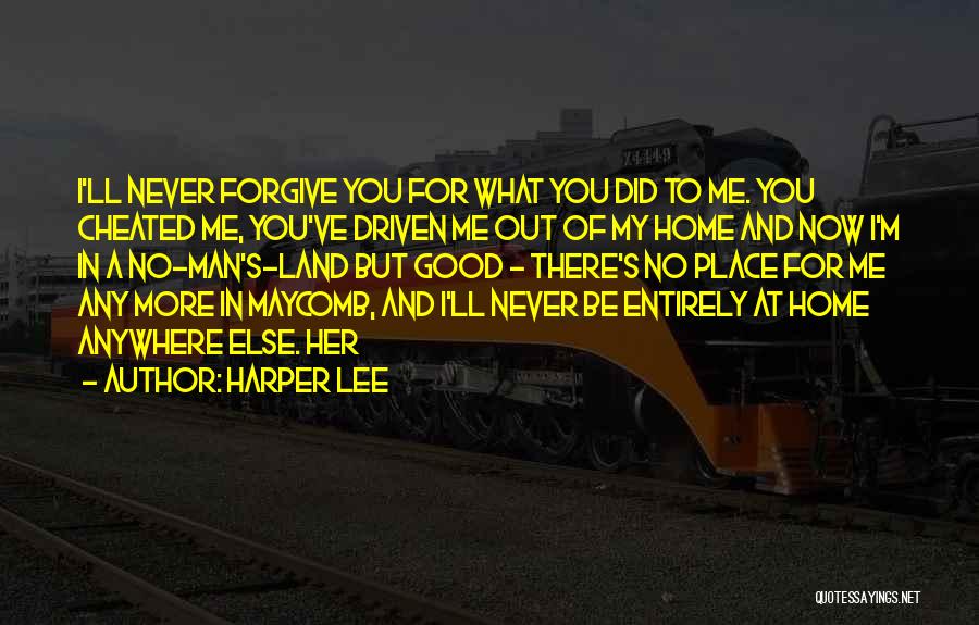 Harper Lee Quotes: I'll Never Forgive You For What You Did To Me. You Cheated Me, You've Driven Me Out Of My Home
