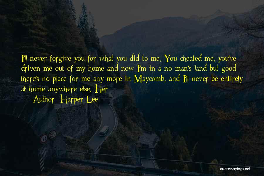 Harper Lee Quotes: I'll Never Forgive You For What You Did To Me. You Cheated Me, You've Driven Me Out Of My Home