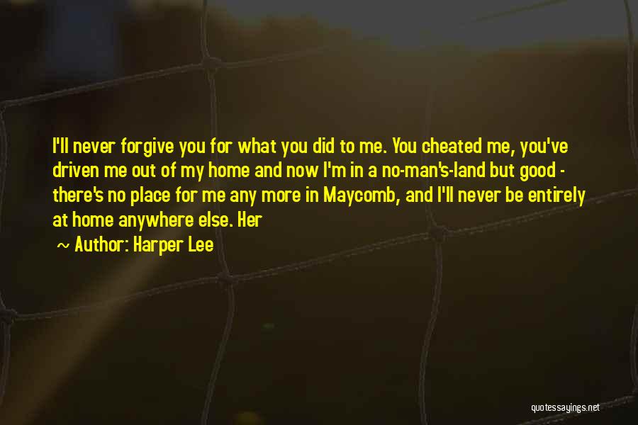 Harper Lee Quotes: I'll Never Forgive You For What You Did To Me. You Cheated Me, You've Driven Me Out Of My Home