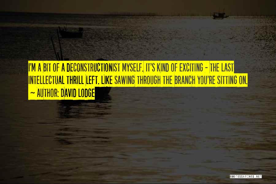 David Lodge Quotes: I'm A Bit Of A Deconstructionist Myself. It's Kind Of Exciting - The Last Intellectual Thrill Left. Like Sawing Through