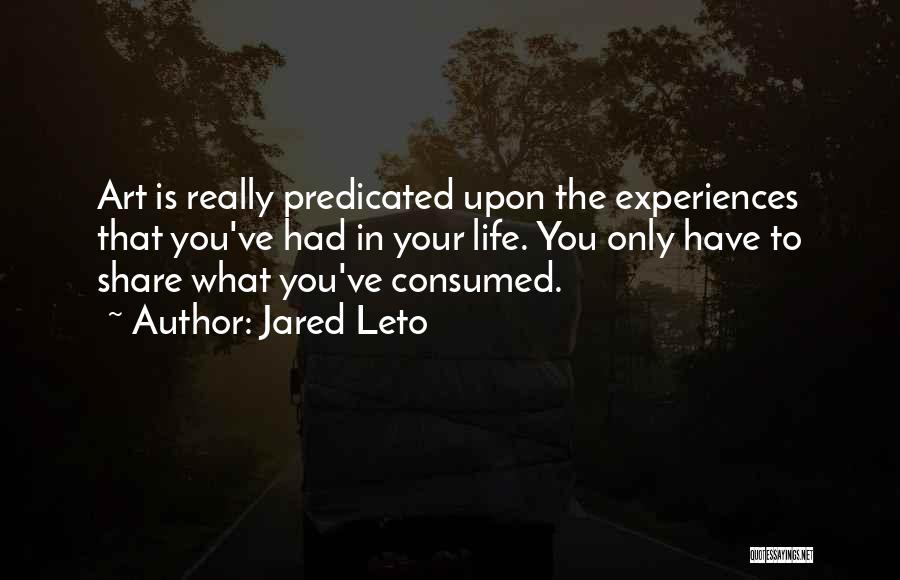 Jared Leto Quotes: Art Is Really Predicated Upon The Experiences That You've Had In Your Life. You Only Have To Share What You've