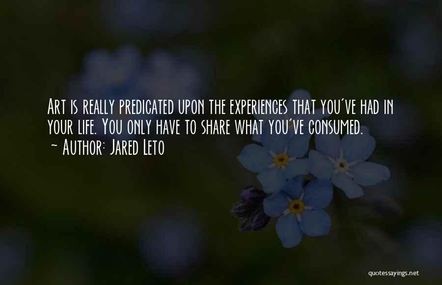 Jared Leto Quotes: Art Is Really Predicated Upon The Experiences That You've Had In Your Life. You Only Have To Share What You've