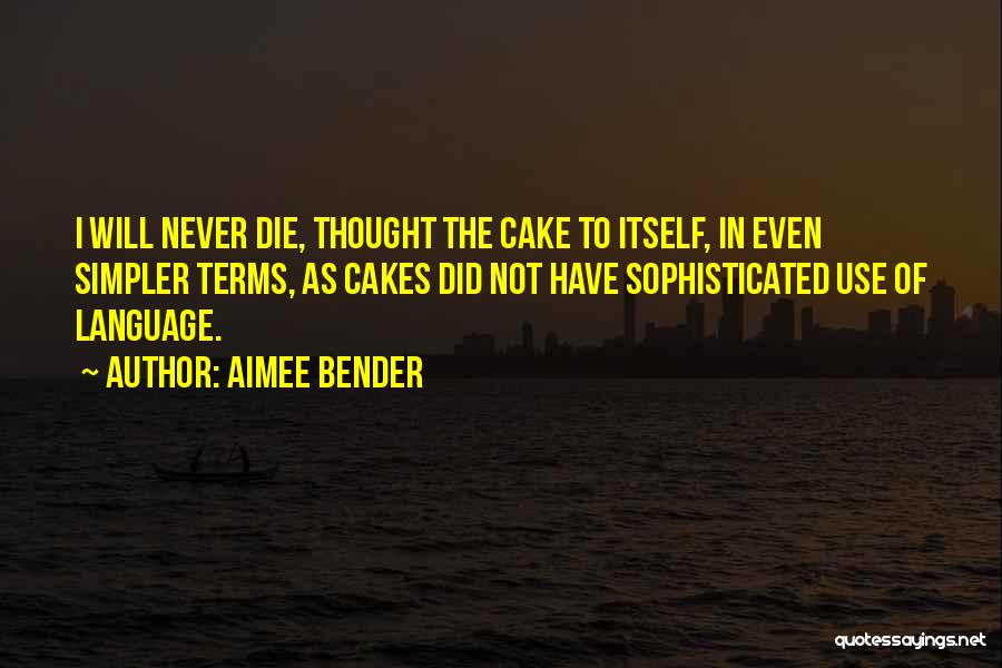 Aimee Bender Quotes: I Will Never Die, Thought The Cake To Itself, In Even Simpler Terms, As Cakes Did Not Have Sophisticated Use