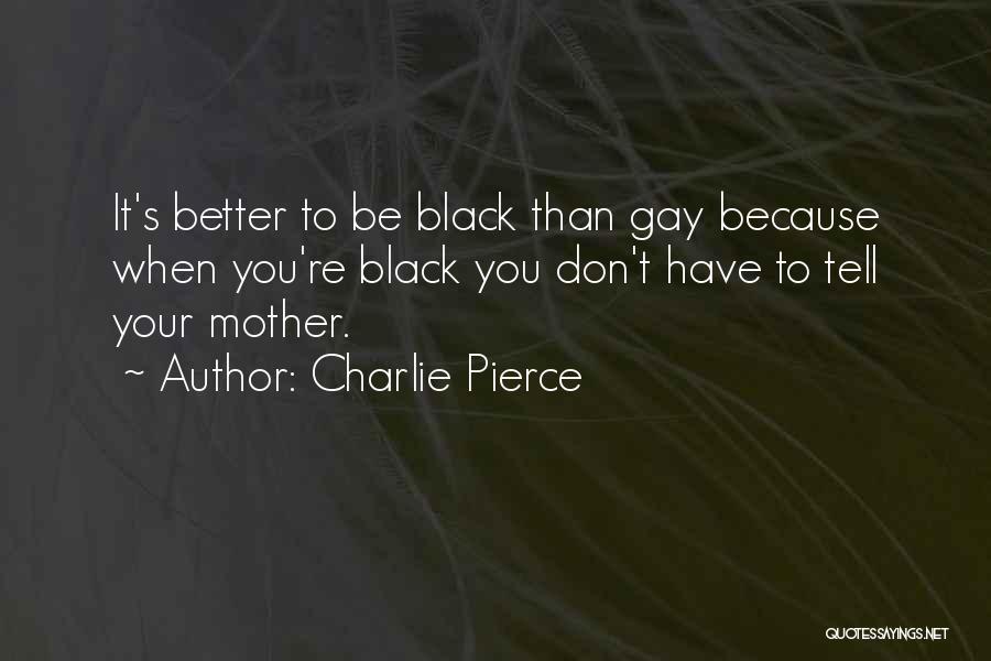 Charlie Pierce Quotes: It's Better To Be Black Than Gay Because When You're Black You Don't Have To Tell Your Mother.