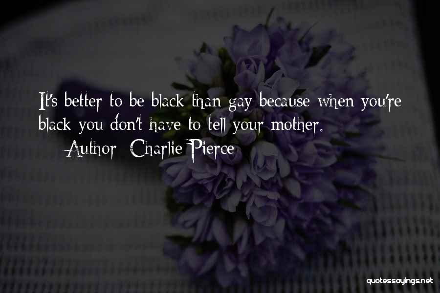 Charlie Pierce Quotes: It's Better To Be Black Than Gay Because When You're Black You Don't Have To Tell Your Mother.