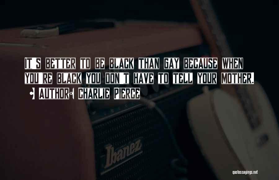 Charlie Pierce Quotes: It's Better To Be Black Than Gay Because When You're Black You Don't Have To Tell Your Mother.