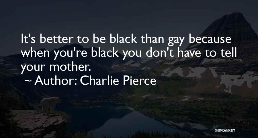 Charlie Pierce Quotes: It's Better To Be Black Than Gay Because When You're Black You Don't Have To Tell Your Mother.