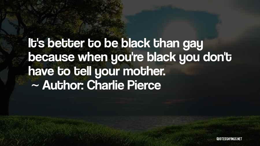 Charlie Pierce Quotes: It's Better To Be Black Than Gay Because When You're Black You Don't Have To Tell Your Mother.