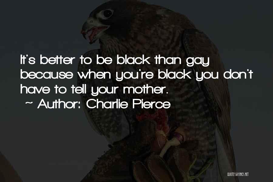 Charlie Pierce Quotes: It's Better To Be Black Than Gay Because When You're Black You Don't Have To Tell Your Mother.