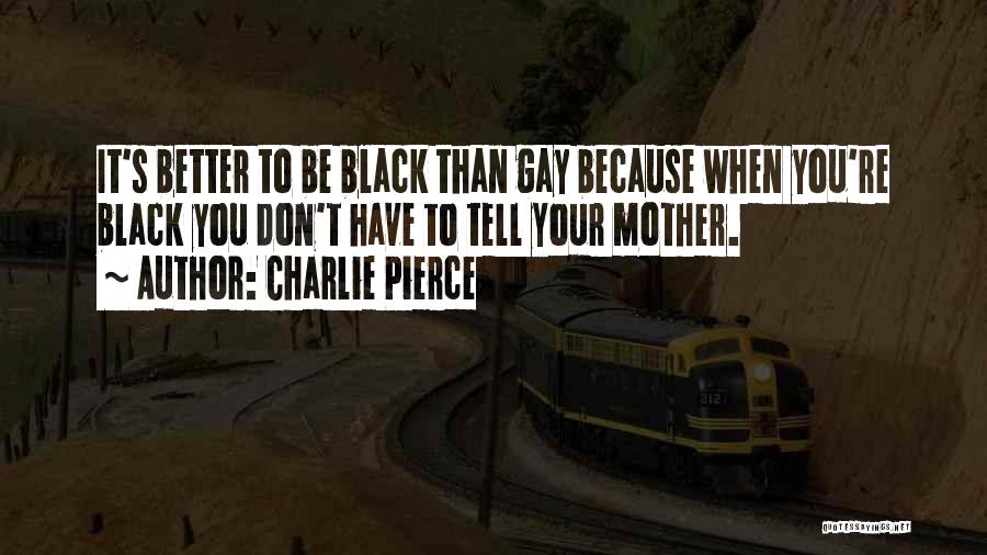 Charlie Pierce Quotes: It's Better To Be Black Than Gay Because When You're Black You Don't Have To Tell Your Mother.