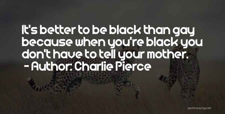 Charlie Pierce Quotes: It's Better To Be Black Than Gay Because When You're Black You Don't Have To Tell Your Mother.