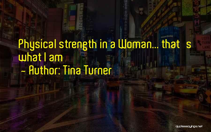 Tina Turner Quotes: Physical Strength In A Woman... That's What I Am