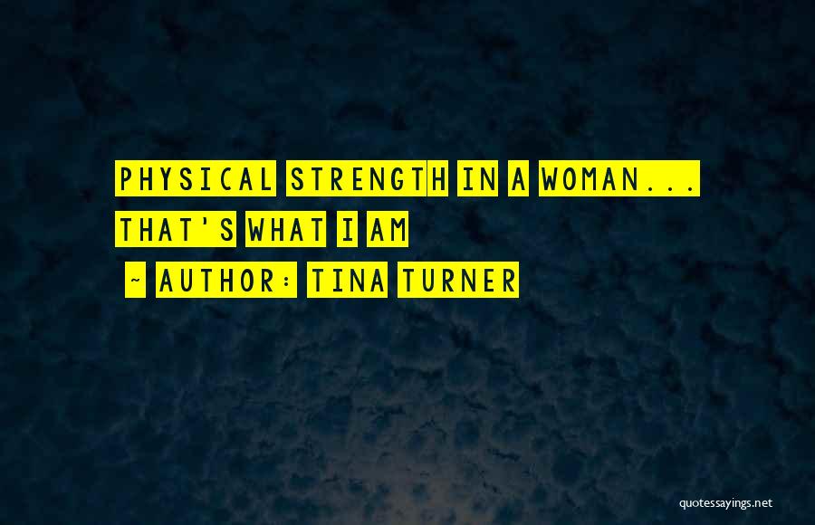 Tina Turner Quotes: Physical Strength In A Woman... That's What I Am