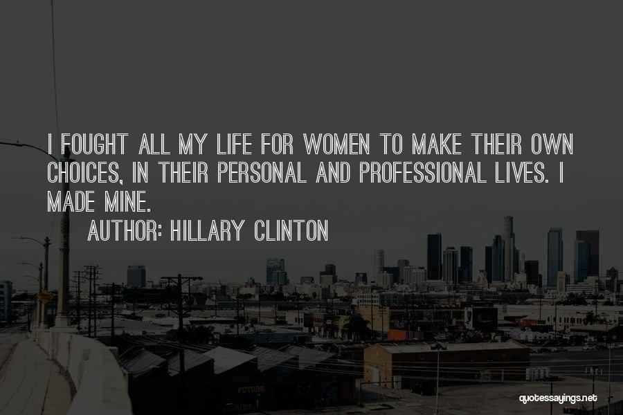 Hillary Clinton Quotes: I Fought All My Life For Women To Make Their Own Choices, In Their Personal And Professional Lives. I Made