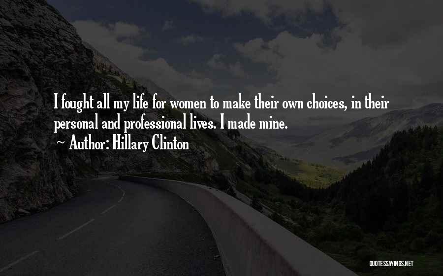 Hillary Clinton Quotes: I Fought All My Life For Women To Make Their Own Choices, In Their Personal And Professional Lives. I Made
