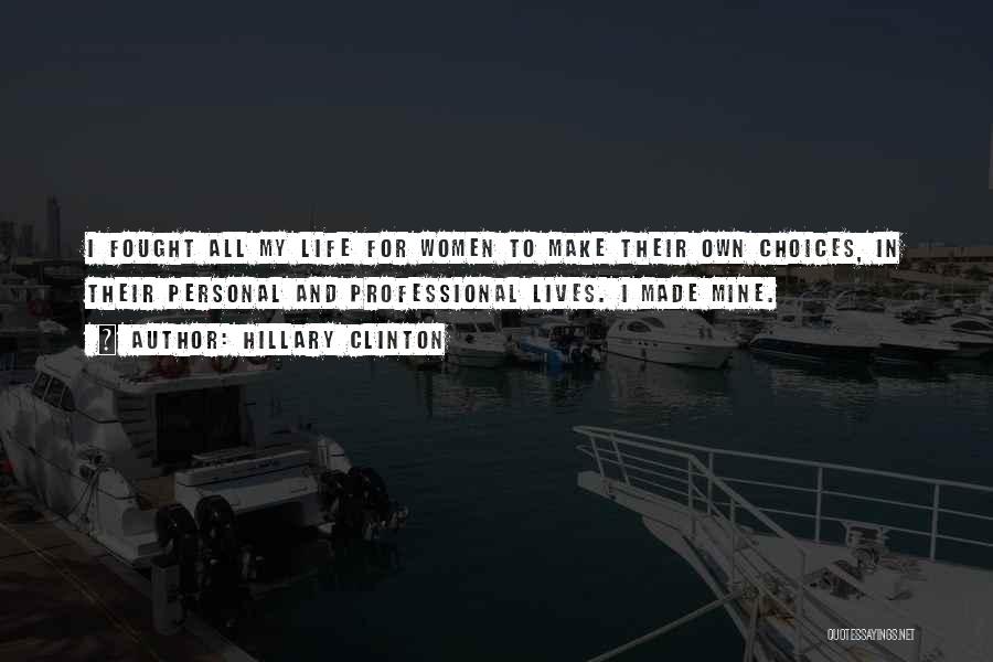Hillary Clinton Quotes: I Fought All My Life For Women To Make Their Own Choices, In Their Personal And Professional Lives. I Made