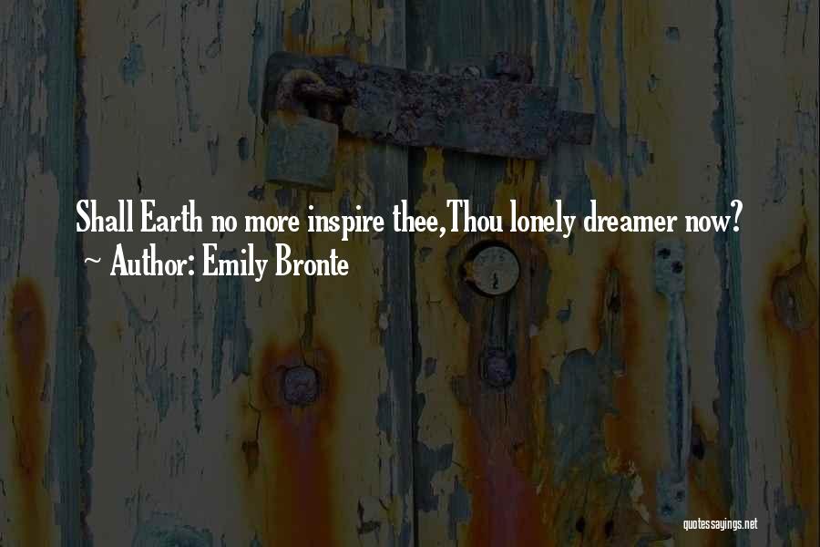 Emily Bronte Quotes: Shall Earth No More Inspire Thee,thou Lonely Dreamer Now?