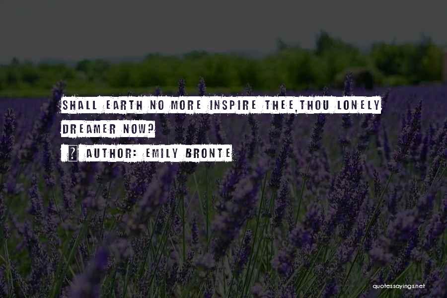 Emily Bronte Quotes: Shall Earth No More Inspire Thee,thou Lonely Dreamer Now?