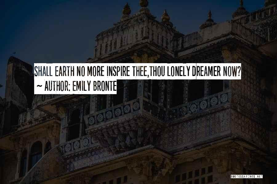 Emily Bronte Quotes: Shall Earth No More Inspire Thee,thou Lonely Dreamer Now?