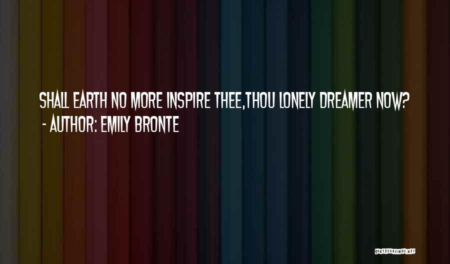 Emily Bronte Quotes: Shall Earth No More Inspire Thee,thou Lonely Dreamer Now?
