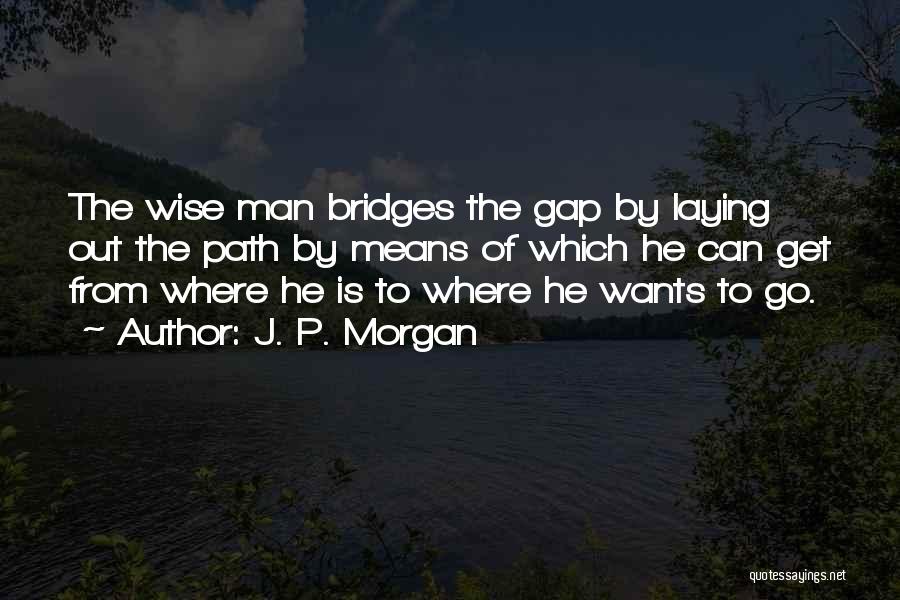 J. P. Morgan Quotes: The Wise Man Bridges The Gap By Laying Out The Path By Means Of Which He Can Get From Where