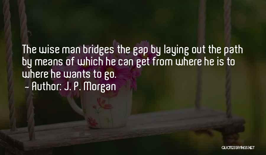 J. P. Morgan Quotes: The Wise Man Bridges The Gap By Laying Out The Path By Means Of Which He Can Get From Where