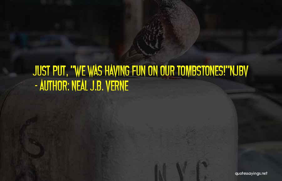 Neal J.B. Verne Quotes: Just Put, We Was Having Fun On Our Tombstones!njbv