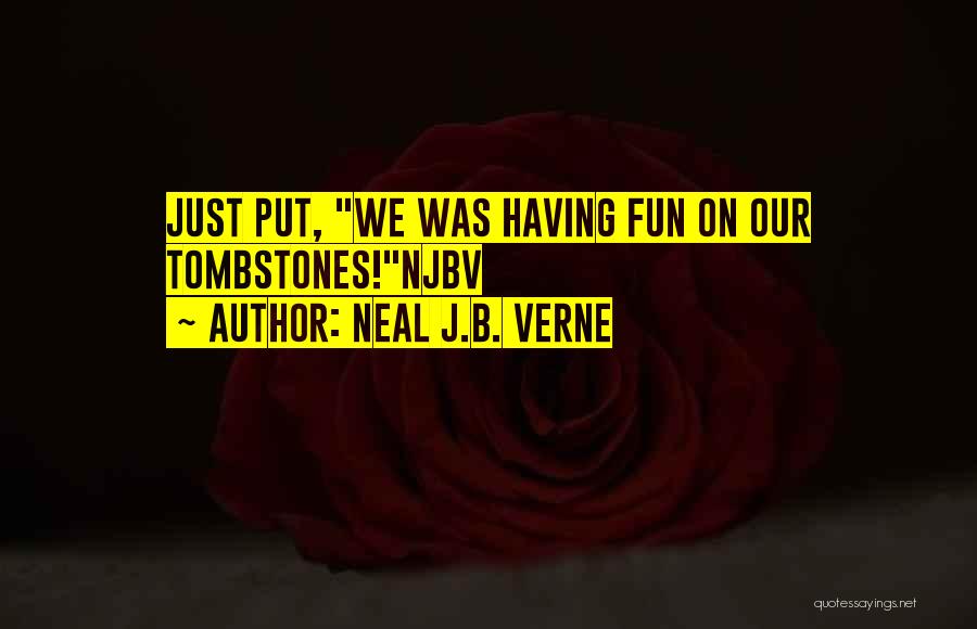 Neal J.B. Verne Quotes: Just Put, We Was Having Fun On Our Tombstones!njbv