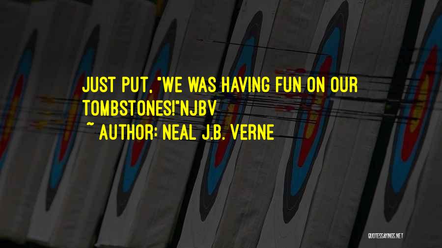 Neal J.B. Verne Quotes: Just Put, We Was Having Fun On Our Tombstones!njbv