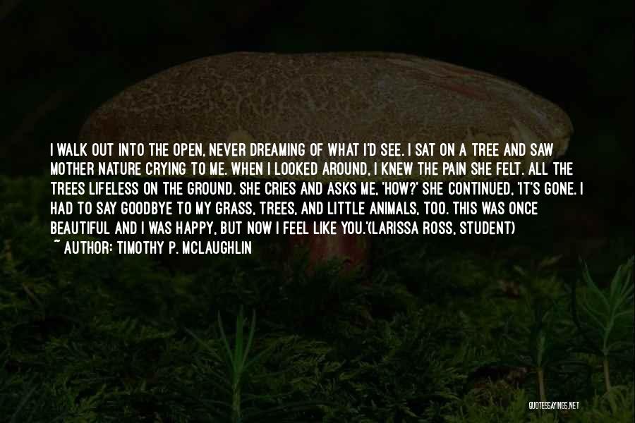 Timothy P. McLaughlin Quotes: I Walk Out Into The Open, Never Dreaming Of What I'd See. I Sat On A Tree And Saw Mother