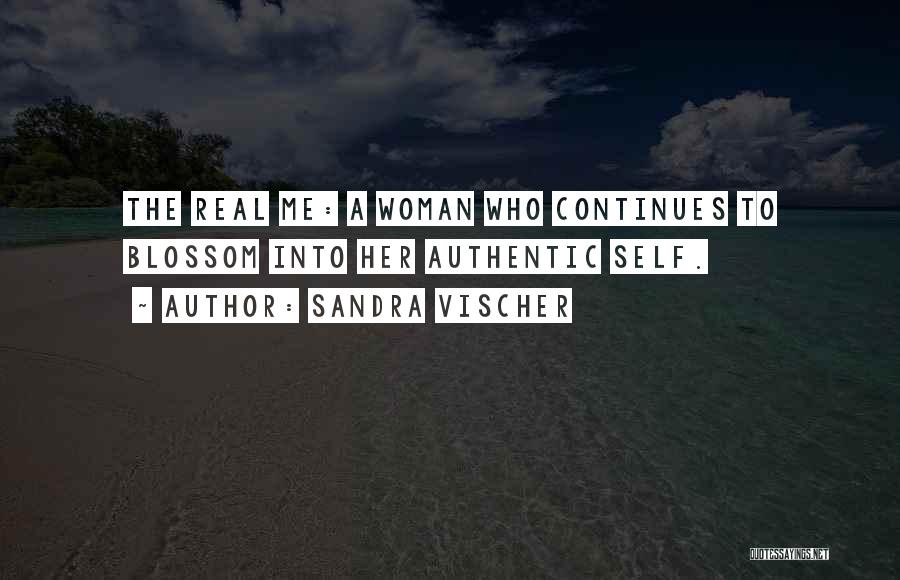 Sandra Vischer Quotes: The Real Me: A Woman Who Continues To Blossom Into Her Authentic Self.