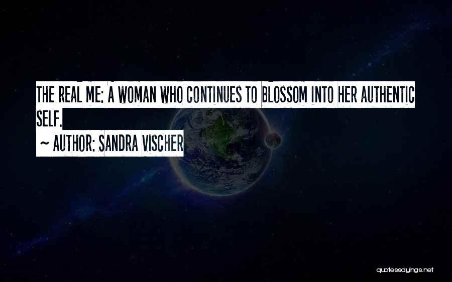Sandra Vischer Quotes: The Real Me: A Woman Who Continues To Blossom Into Her Authentic Self.