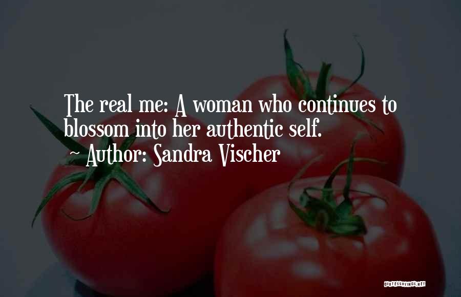Sandra Vischer Quotes: The Real Me: A Woman Who Continues To Blossom Into Her Authentic Self.