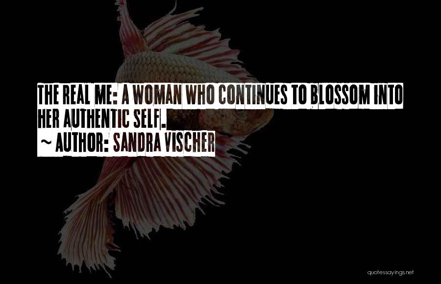 Sandra Vischer Quotes: The Real Me: A Woman Who Continues To Blossom Into Her Authentic Self.