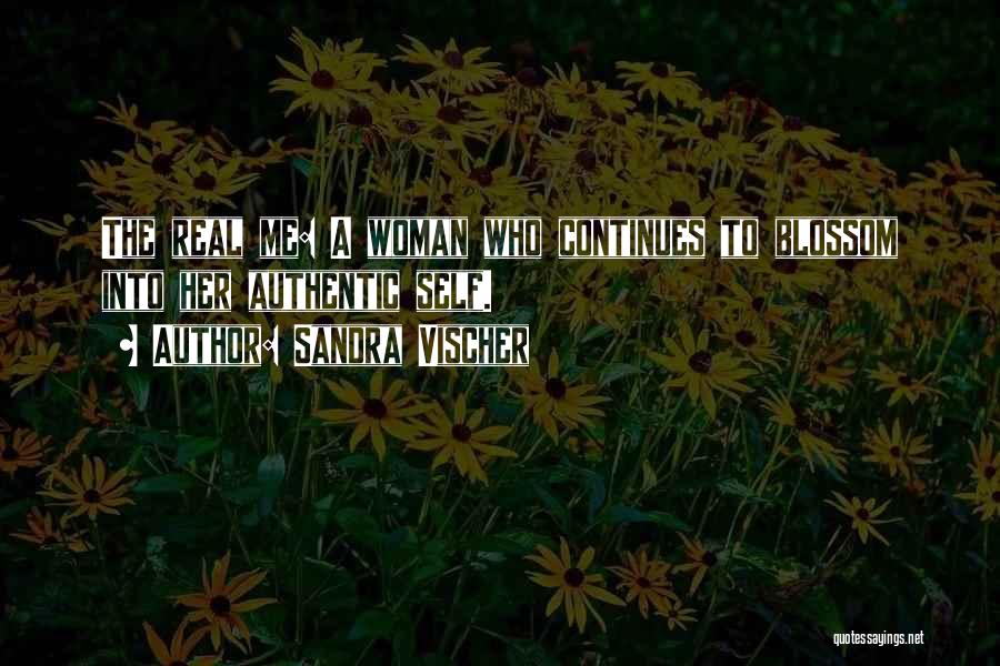 Sandra Vischer Quotes: The Real Me: A Woman Who Continues To Blossom Into Her Authentic Self.