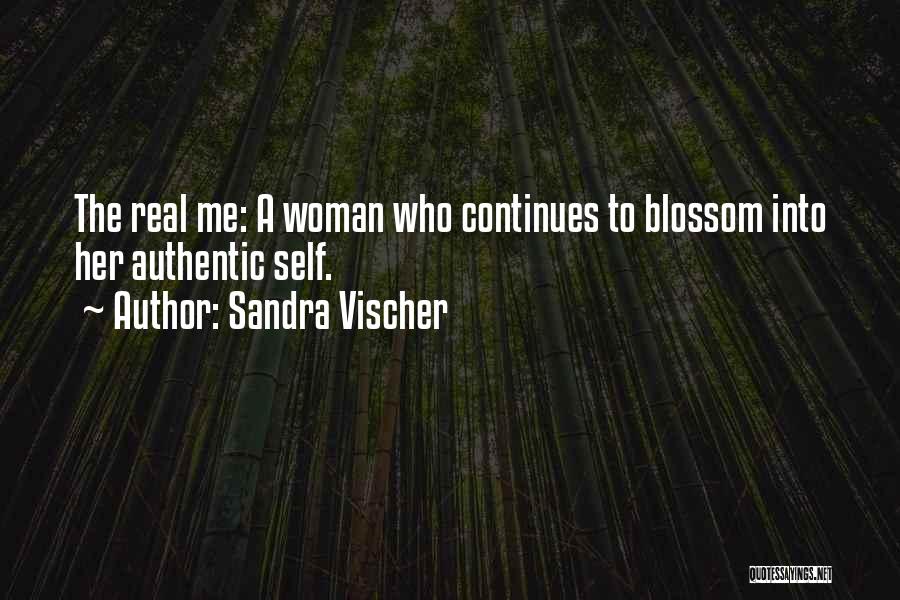 Sandra Vischer Quotes: The Real Me: A Woman Who Continues To Blossom Into Her Authentic Self.