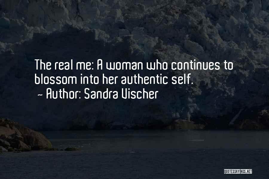 Sandra Vischer Quotes: The Real Me: A Woman Who Continues To Blossom Into Her Authentic Self.