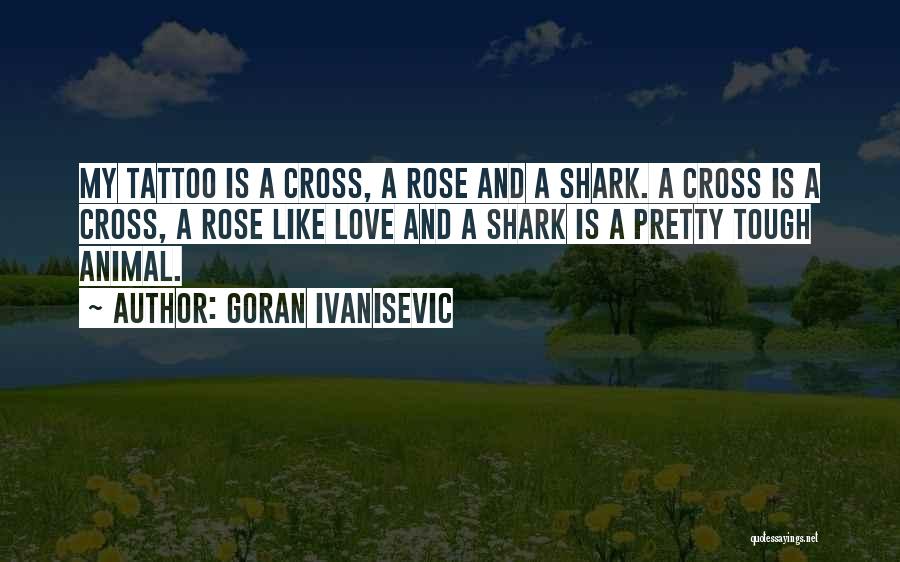 Goran Ivanisevic Quotes: My Tattoo Is A Cross, A Rose And A Shark. A Cross Is A Cross, A Rose Like Love And