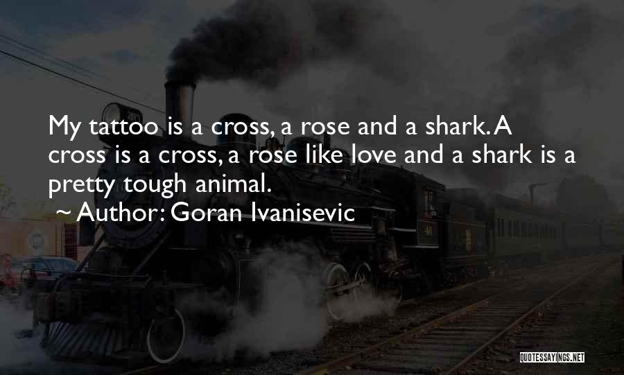 Goran Ivanisevic Quotes: My Tattoo Is A Cross, A Rose And A Shark. A Cross Is A Cross, A Rose Like Love And