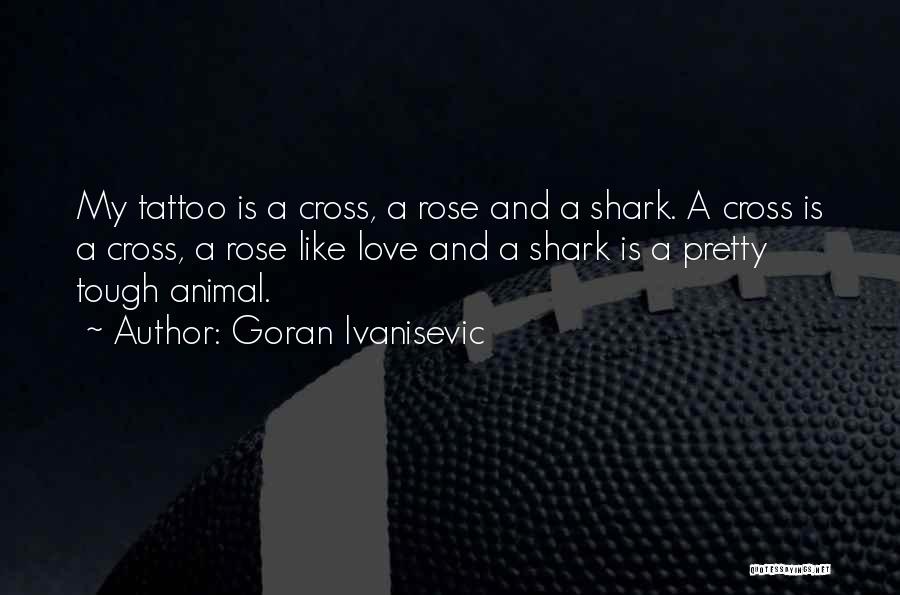 Goran Ivanisevic Quotes: My Tattoo Is A Cross, A Rose And A Shark. A Cross Is A Cross, A Rose Like Love And
