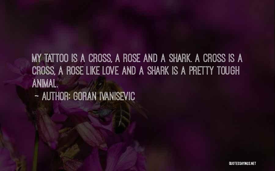 Goran Ivanisevic Quotes: My Tattoo Is A Cross, A Rose And A Shark. A Cross Is A Cross, A Rose Like Love And